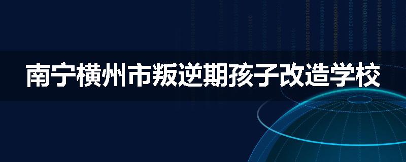 南宁横州市叛逆期孩子改造学校
