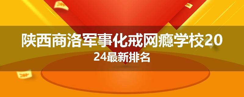 陕西商洛军事化戒网瘾学校2024最新排名
