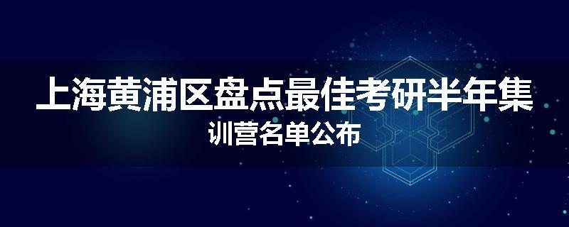 上海黄浦区盘点最佳考研半年集训营名单公布