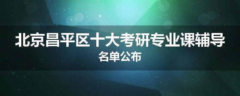 北京昌平区十大考研专业课辅导名单公布