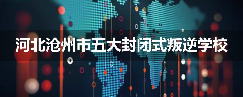 河北沧州市五大封闭式叛逆学校
