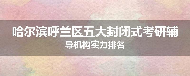 哈尔滨呼兰区五大封闭式考研辅导机构实力排名