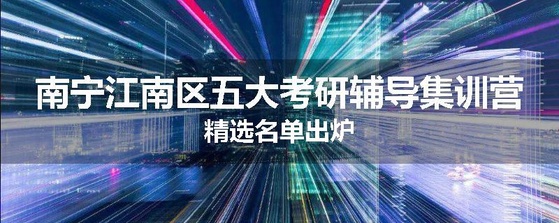 南宁江南区五大考研辅导集训营精选名单出炉