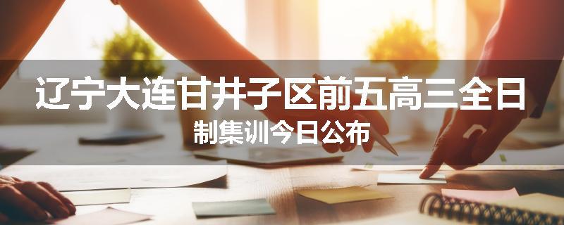 辽宁大连甘井子区前五高三全日制集训今日公布