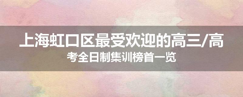上海虹口区最受欢迎的高三/高考全日制集训榜首一览