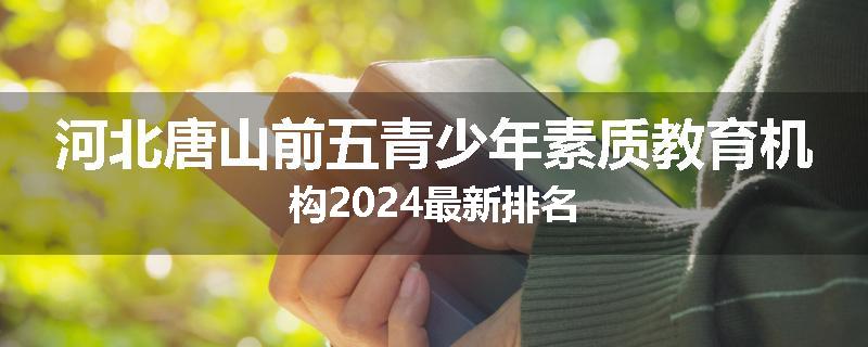 河北唐山前五青少年素质教育机构2024最新排名