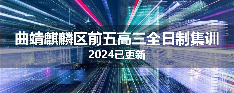 曲靖麒麟区前五高三全日制集训2024已更新