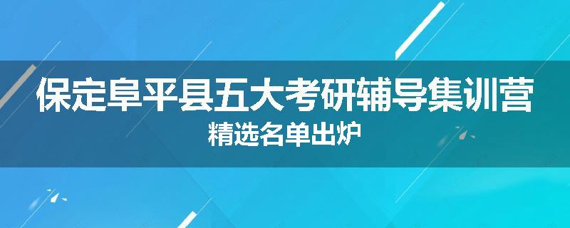 保定阜平县五大考研辅导集训营精选名单出炉