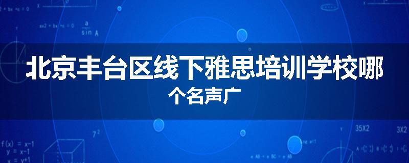 北京丰台区线下雅思培训学校哪个名声广
