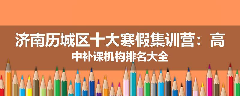 济南历城区十大寒假集训营：高中补课机构排名大全