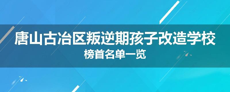 唐山古冶区叛逆期孩子改造学校榜首名单一览