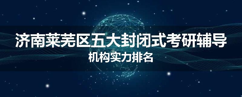 济南莱芜区五大封闭式考研辅导机构实力排名