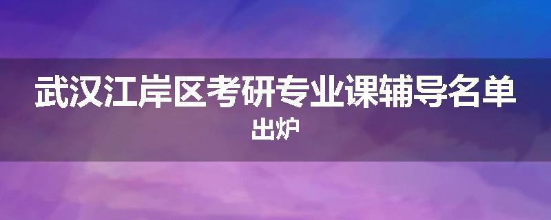 武汉江岸区考研专业课辅导名单出炉