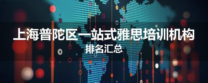 上海普陀区一站式雅思培训机构排名汇总