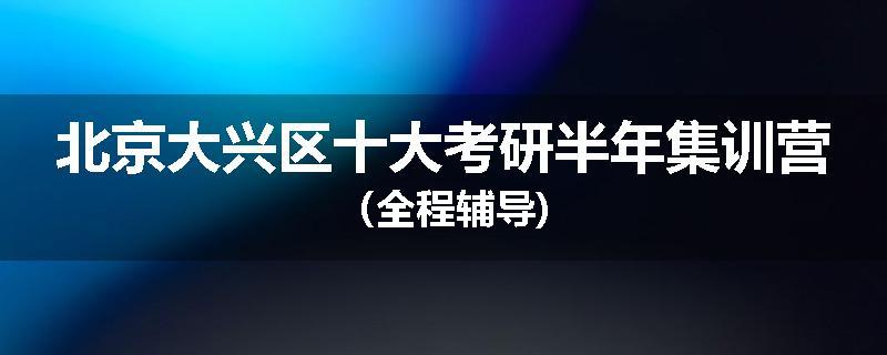 北京大兴区十大考研半年集训营（全程辅导)