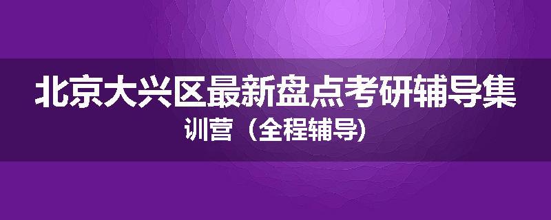 北京大兴区最新盘点考研辅导集训营（全程辅导)