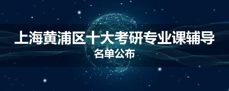 上海黄浦区十大考研专业课辅导名单公布