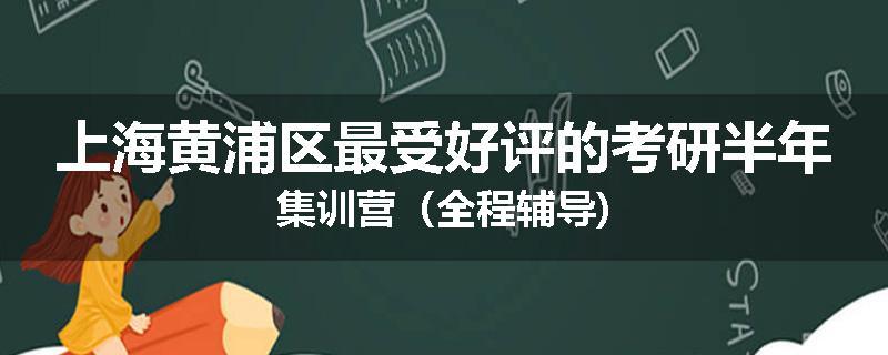 上海黄浦区最受好评的考研半年集训营（全程辅导)