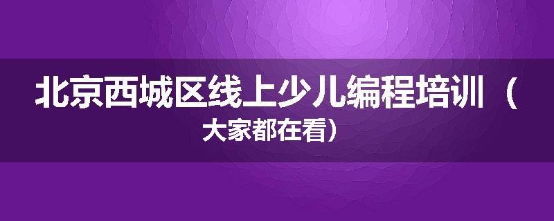 北京西城区线上少儿编程培训（大家都在看）