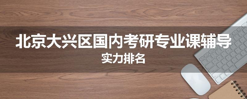 北京大兴区国内考研专业课辅导实力排名