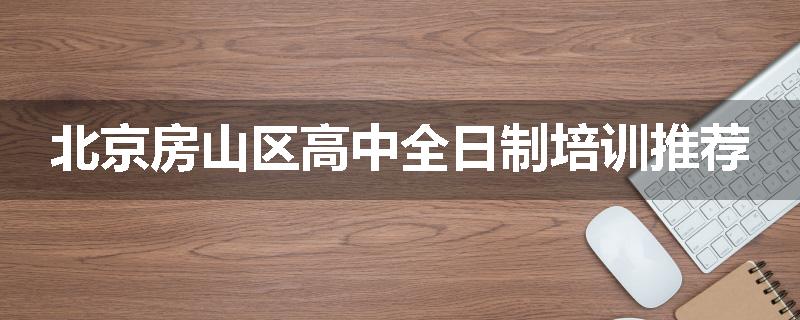 北京房山区高中全日制培训推荐