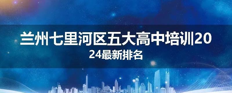 兰州七里河区五大高中培训2024最新排名