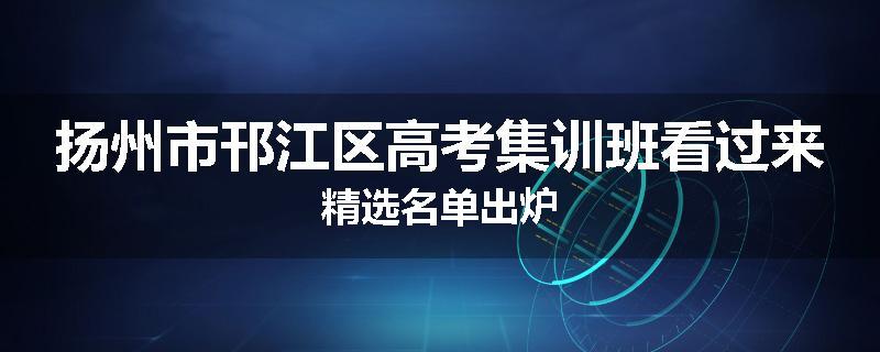 扬州市邗江区高考集训班看过来精选名单出炉