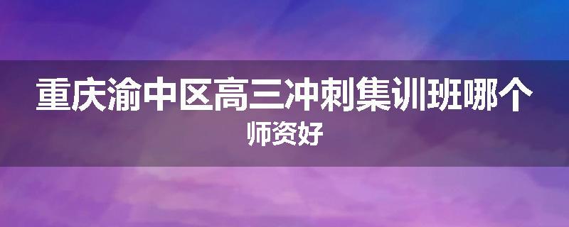 重庆渝中区高三冲刺集训班哪个师资好