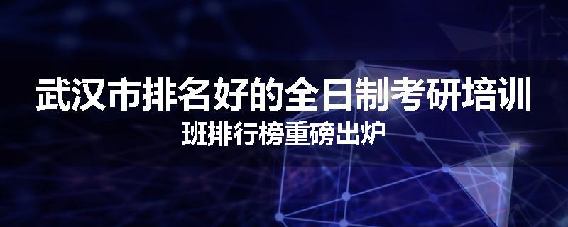 武汉市排名好的全日制考研培训班排行榜重磅出炉
