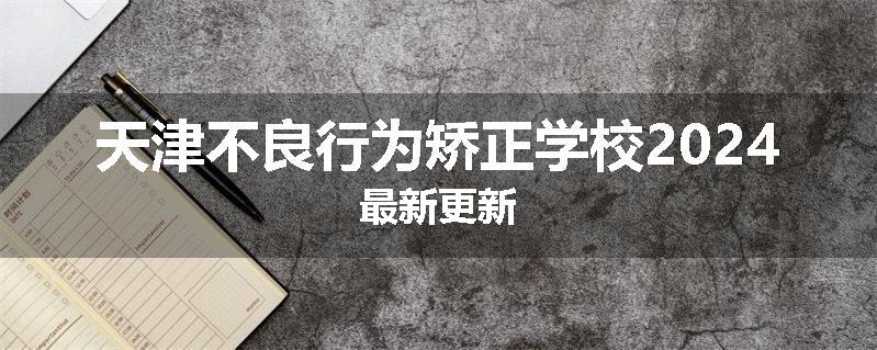 天津不良行为矫正学校2024最新更新