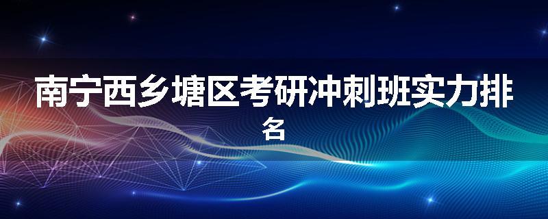 南宁西乡塘区考研冲刺班实力排名