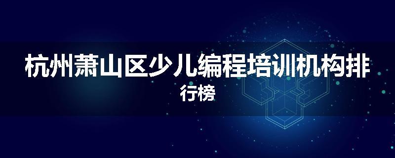 杭州萧山区少儿编程培训机构排行榜