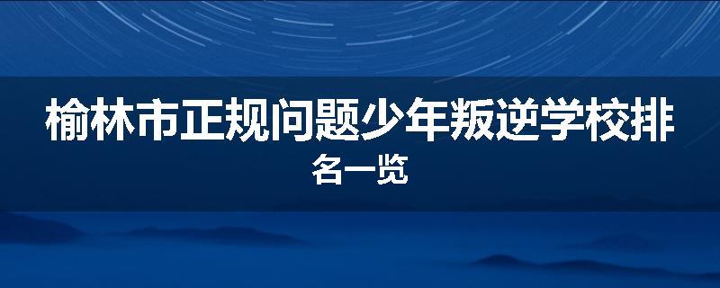 榆林市正规问题少年叛逆学校排名一览
