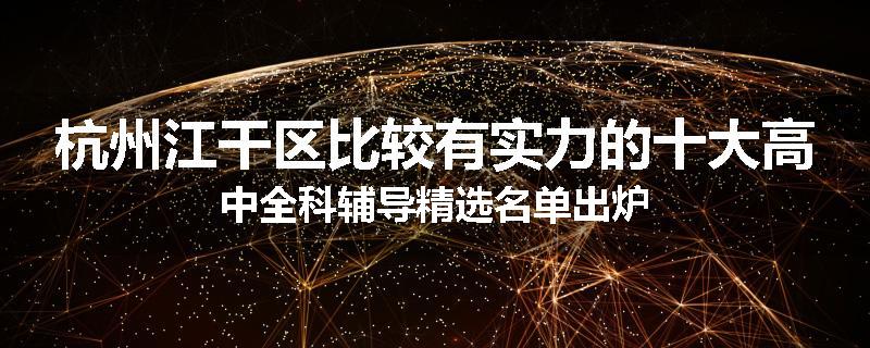 杭州江干区比较有实力的十大高中全科辅导精选名单出炉