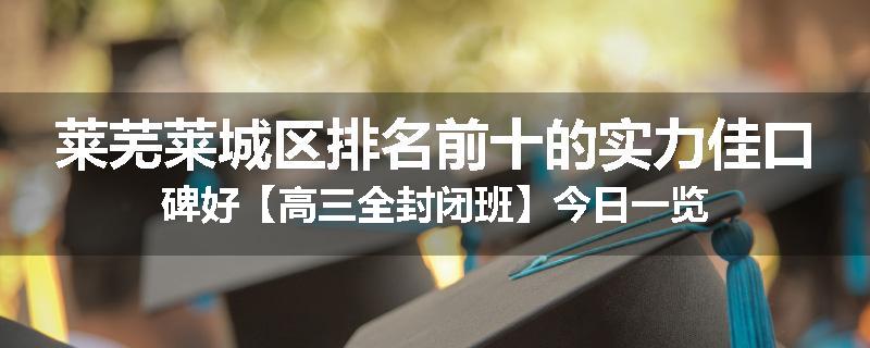 莱芜莱城区排名前十的实力佳口碑好【高三全封闭班】今日一览