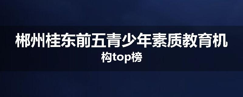 郴州桂东前五青少年素质教育机构top榜