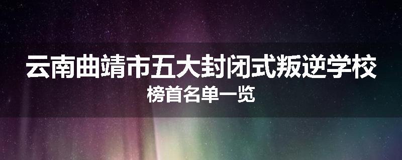云南曲靖市五大封闭式叛逆学校榜首名单一览