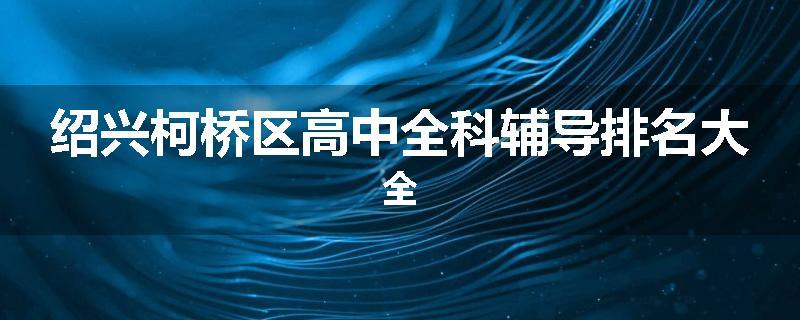 绍兴柯桥区高中全科辅导排名大全