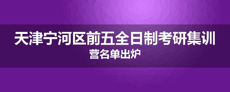 天津宁河区前五全日制考研集训营名单出炉