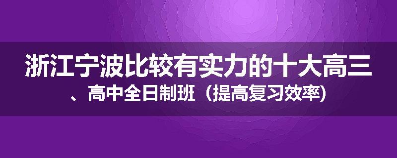 浙江宁波比较有实力的十大高三、高中全日制班（提高复习效率)