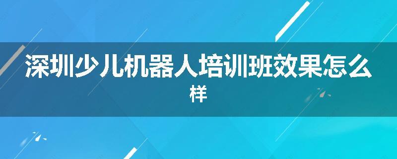深圳少儿机器人培训班效果怎么样