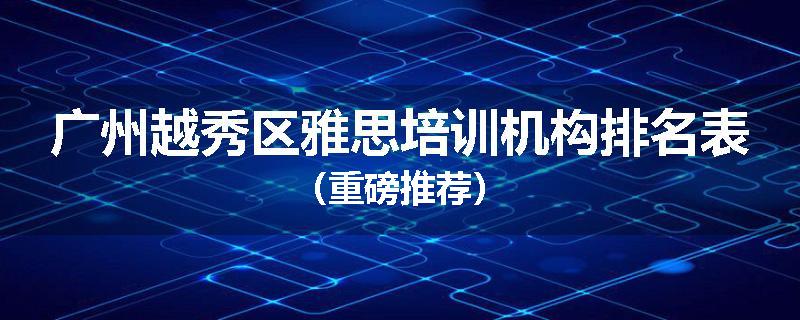 广州越秀区雅思培训机构排名表（重磅推荐）