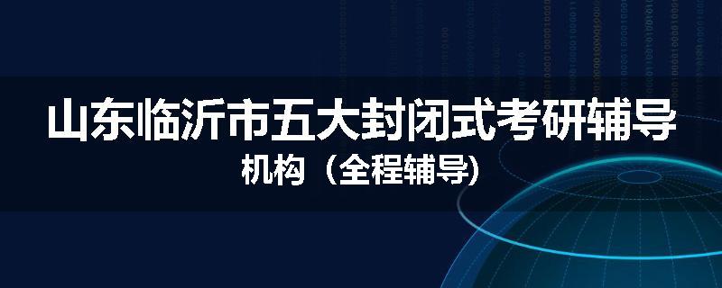 山东临沂市五大封闭式考研辅导机构（全程辅导)
