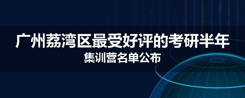 广州荔湾区最受好评的考研半年集训营名单公布