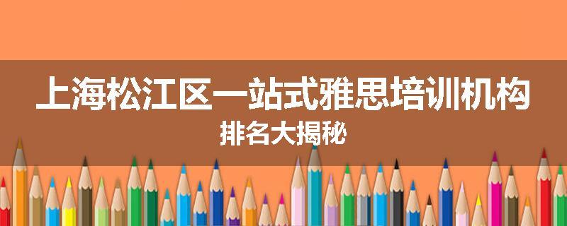 上海松江区一站式雅思培训机构排名大揭秘