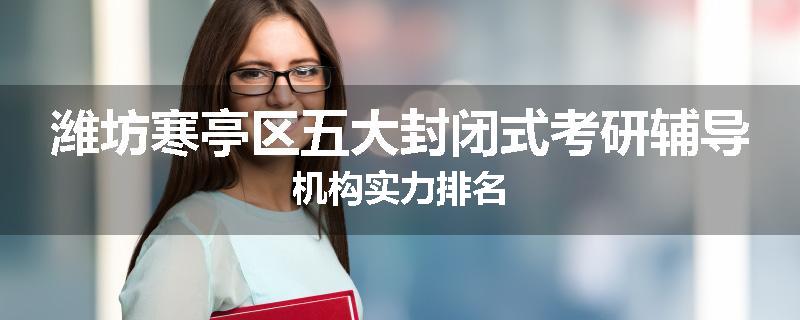 潍坊寒亭区五大封闭式考研辅导机构实力排名