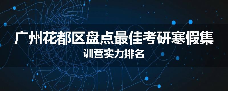 广州花都区盘点最佳考研寒假集训营实力排名