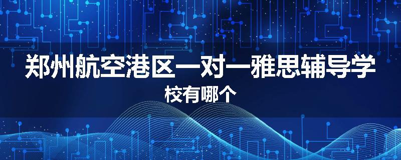 郑州航空港区一对一雅思辅导学校有哪个