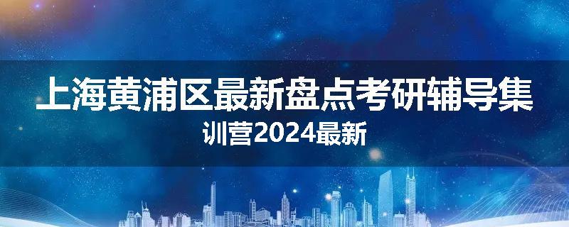 上海黄浦区最新盘点考研辅导集训营2024最新