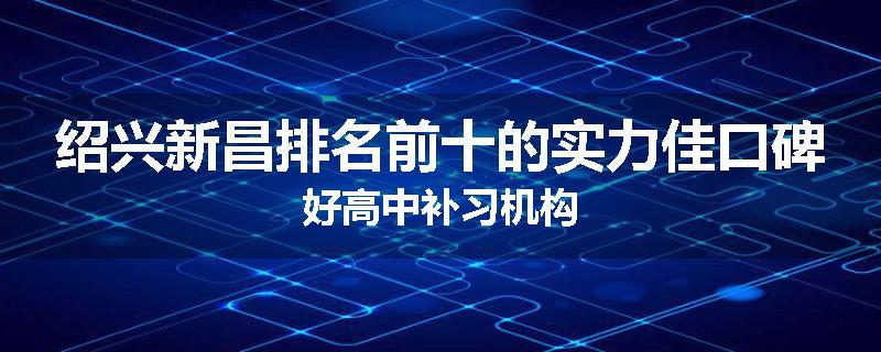 绍兴新昌排名前十的实力佳口碑好高中补习机构